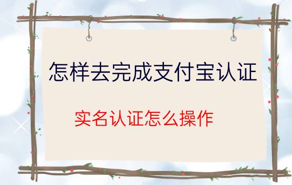 怎样去完成支付宝认证 实名认证怎么操作？